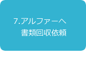 7.アルファーへ書類回収依頼